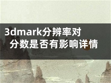 3dmark分辨率對(duì)分?jǐn)?shù)是否有影響詳情