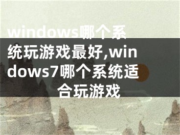 windows哪個(gè)系統(tǒng)玩游戲最好,windows7哪個(gè)系統(tǒng)適合玩游戲