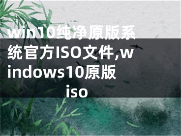 win10純凈原版系統(tǒng)官方ISO文件,windows10原版iso