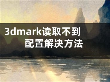 3dmark讀取不到配置解決方法