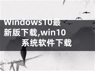 Windows10最新版下載,win10系統(tǒng)軟件下載