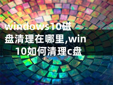 windows10磁盤清理在哪里,win10如何清理c盤