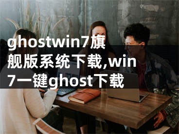 ghostwin7旗艦版系統(tǒng)下載,win7一鍵ghost下載