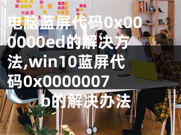 電腦藍(lán)屏代碼0x000000ed的解決方法,win10藍(lán)屏代碼0x0000007b的解決辦法