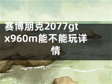 賽博朋克2077gtx960m能不能玩詳情