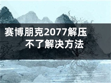 賽博朋克2077解壓不了解決方法