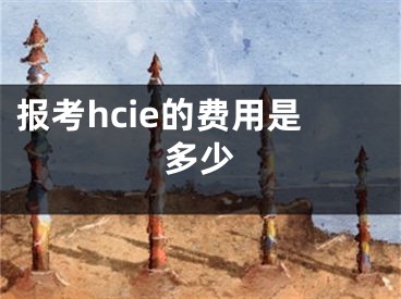 報考hcie的費用是多少