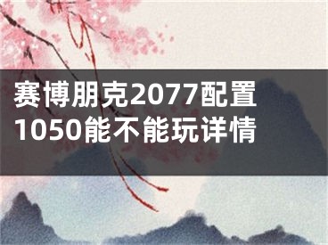 賽博朋克2077配置1050能不能玩詳情