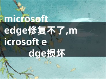 microsoft edge修復(fù)不了,microsoft edge損壞