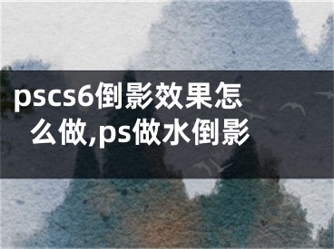 pscs6倒影效果怎么做,ps做水倒影