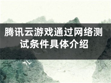 騰訊云游戲通過(guò)網(wǎng)絡(luò)測(cè)試條件具體介紹