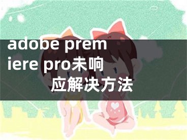 adobe premiere pro未響應(yīng)解決方法