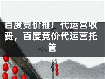 百度競價推廣代運營收費，百度競價代運營托管