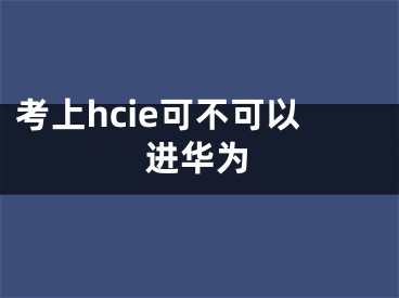 考上hcie可不可以進華為