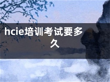 hcie培訓(xùn)考試要多久