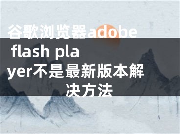 谷歌瀏覽器adobe flash player不是最新版本解決方法