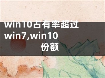 win10占有率超過win7,win10 份額