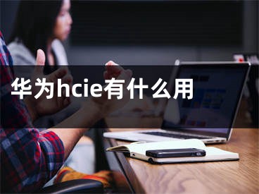 華為hcie有什么用