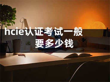 hcie認(rèn)證考試一般要多少錢