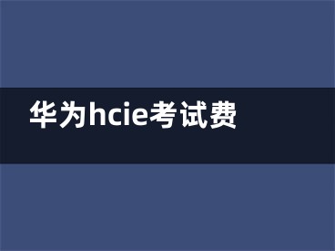 華為hcie考試費(fèi)