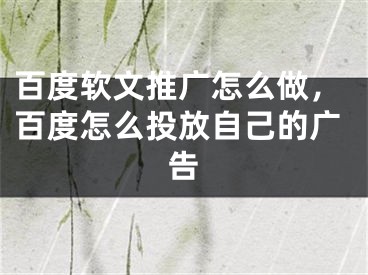 百度軟文推廣怎么做，百度怎么投放自己的廣告