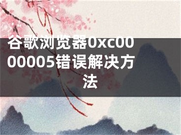 谷歌瀏覽器0xc0000005錯誤解決方法