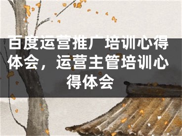 百度運(yùn)營(yíng)推廣培訓(xùn)心得體會(huì)，運(yùn)營(yíng)主管培訓(xùn)心得體會(huì)