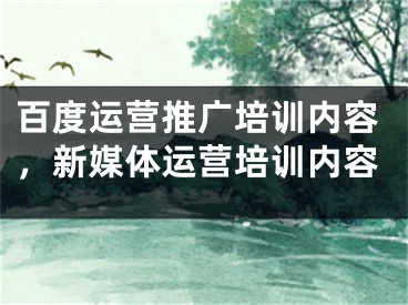 百度運(yùn)營推廣培訓(xùn)內(nèi)容，新媒體運(yùn)營培訓(xùn)內(nèi)容