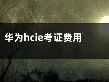 華為hcie考證費(fèi)用