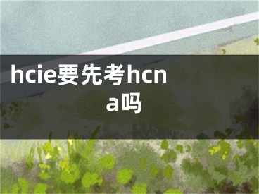 hcie要先考hcna嗎