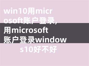 win10用microsoft賬戶登錄,用microsoft賬戶登錄windows10好不好