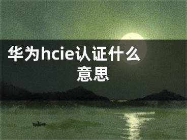 華為hcie認(rèn)證什么意思