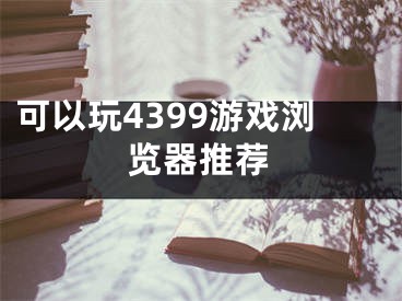 可以玩4399游戲瀏覽器推薦