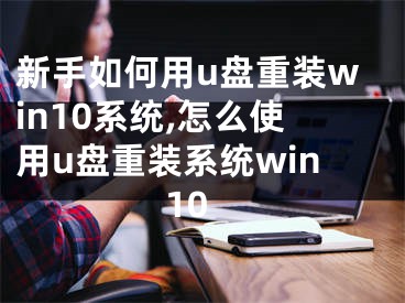 新手如何用u盤(pán)重裝win10系統(tǒng),怎么使用u盤(pán)重裝系統(tǒng)win10