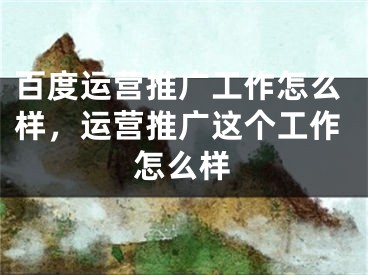 百度運(yùn)營推廣工作怎么樣，運(yùn)營推廣這個(gè)工作怎么樣