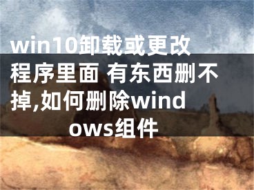 win10卸載或更改程序里面 有東西刪不掉,如何刪除windows組件