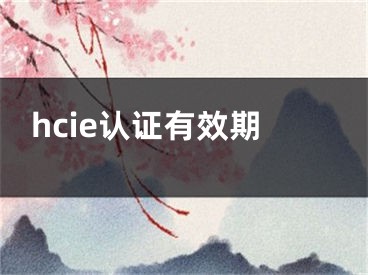 hcie認(rèn)證有效期