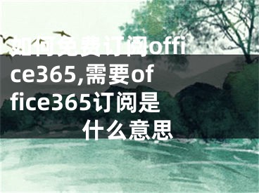 如何免費(fèi)訂閱office365,需要office365訂閱是什么意思