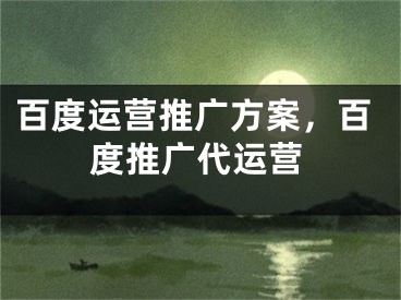 百度運(yùn)營(yíng)推廣方案，百度推廣代運(yùn)營(yíng)