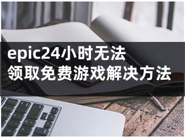 epic24小時無法領(lǐng)取免費游戲解決方法