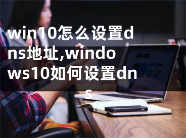 win10怎么設(shè)置dns地址,windows10如何設(shè)置dns