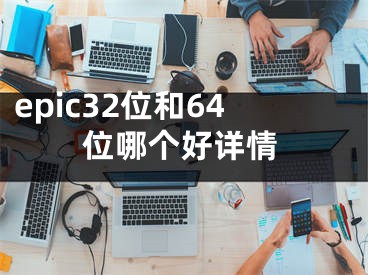 epic32位和64位哪個好詳情