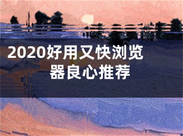 2020好用又快瀏覽器良心推薦