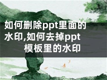 如何刪除ppt里面的水印,如何去掉ppt模板里的水印