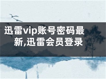 迅雷vip賬號(hào)密碼最新,迅雷會(huì)員登錄