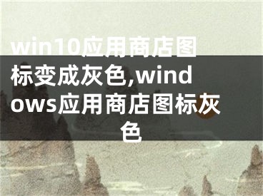 win10應(yīng)用商店圖標(biāo)變成灰色,windows應(yīng)用商店圖標(biāo)灰色