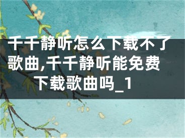 千千靜聽怎么下載不了歌曲,千千靜聽能免費(fèi)下載歌曲嗎_1