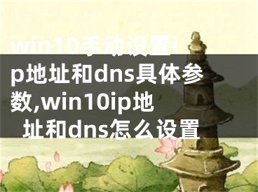 win10手動設置ip地址和dns具體參數,win10ip地址和dns怎么設置