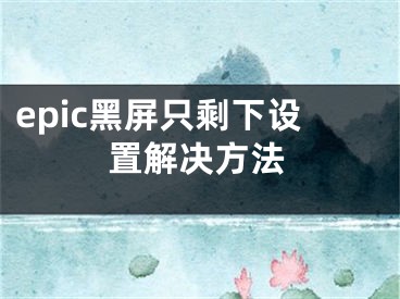 epic黑屏只剩下設置解決方法