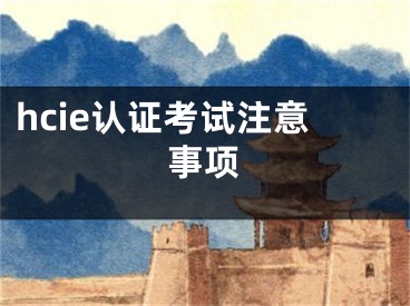 hcie認(rèn)證考試注意事項(xiàng)